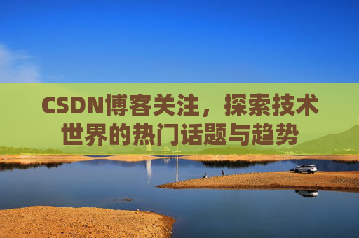 CSDN博客关注，探索技术世界的热门话题与趋势
